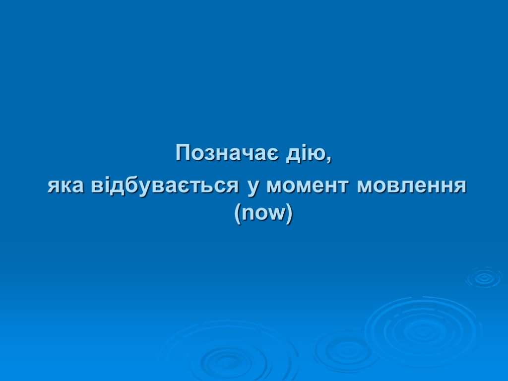 Позначає дію, яка відбувається у момент мовлення (now)